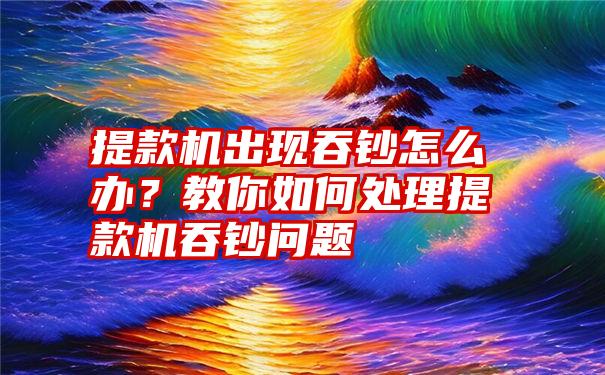 提款机出现吞钞怎么办？教你如何处理提款机吞钞问题