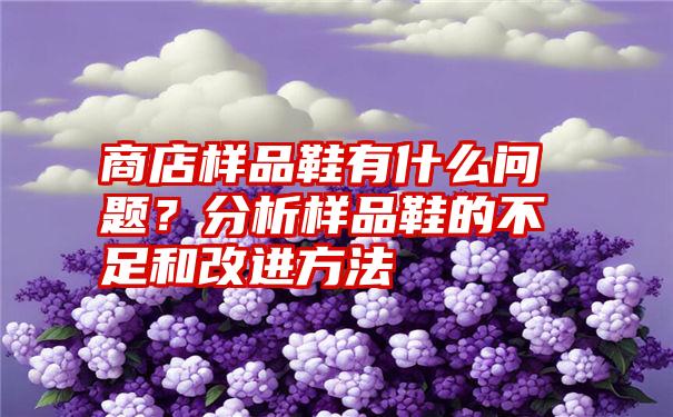 商店样品鞋有什么问题？分析样品鞋的不足和改进方法