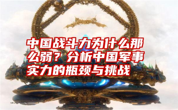 中国战斗力为什么那么弱？分析中国军事实力的瓶颈与挑战