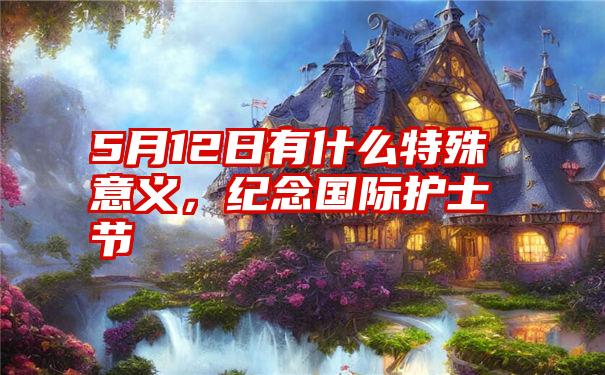 5月12日有什么特殊意义，纪念国际护士节