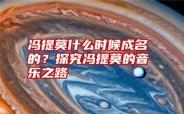 冯提莫什么时候成名的？探究冯提莫的音乐之路