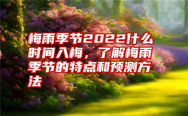 梅雨季节2022什么时间入梅，了解梅雨季节的特点和预测方法