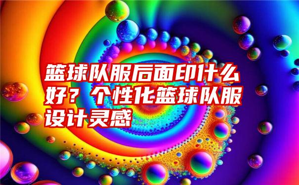 篮球队服后面印什么好？个性化篮球队服设计灵感