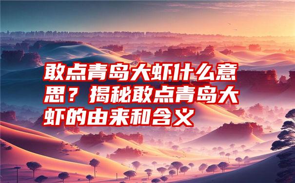 敢点青岛大虾什么意思？揭秘敢点青岛大虾的由来和含义