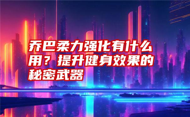 乔巴柔力强化有什么用？提升健身效果的秘密武器