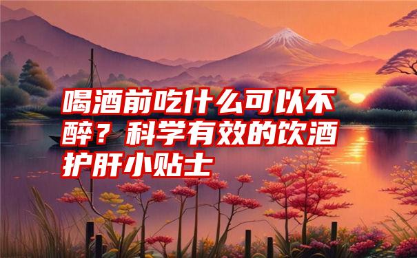 喝酒前吃什么可以不醉？科学有效的饮酒护肝小贴士