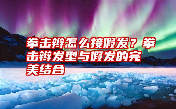 拳击辫怎么接假发？拳击辫发型与假发的完美结合