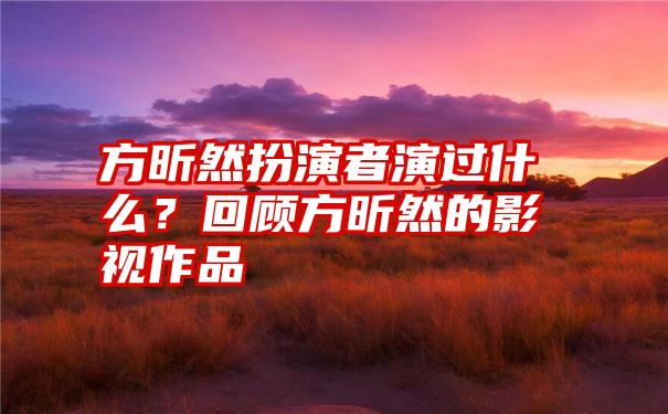 方昕然扮演者演过什么？回顾方昕然的影视作品