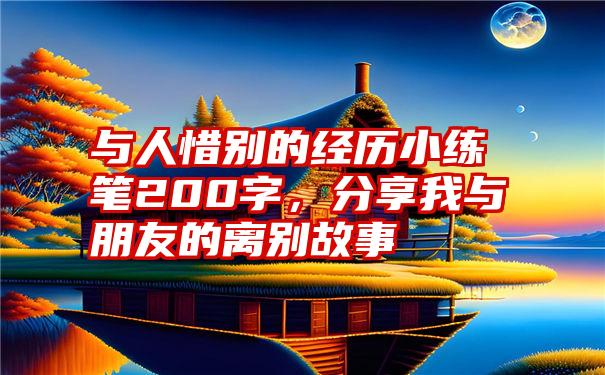 与人惜别的经历小练笔200字，分享我与朋友的离别故事