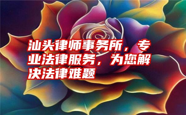 汕头律师事务所，专业法律服务，为您解决法律难题