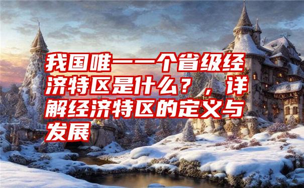 我国唯一一个省级经济特区是什么？，详解经济特区的定义与发展