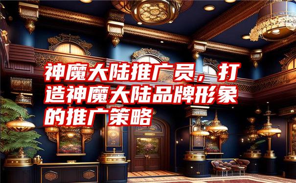 神魔大陆推广员，打造神魔大陆品牌形象的推广策略