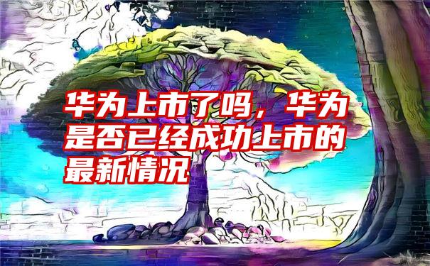 华为上市了吗，华为是否已经成功上市的最新情况