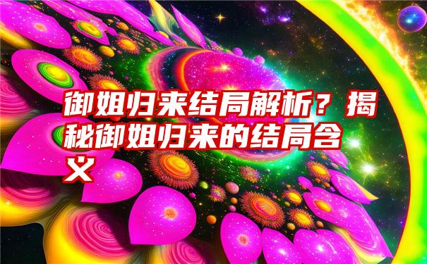 御姐归来结局解析?揭秘御姐归来的结局含义