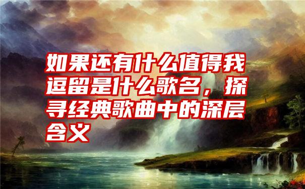 如果还有什么值得我逗留是什么歌名，探寻经典歌曲中的深层含义