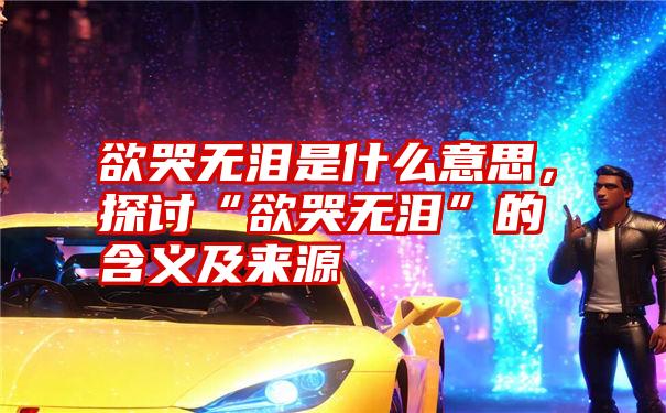 欲哭无泪是什么意思,探讨“欲哭无泪”的含义及来源