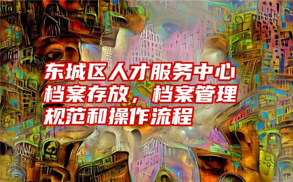 东城区人才服务中心档案存放，档案管理规范和操作流程