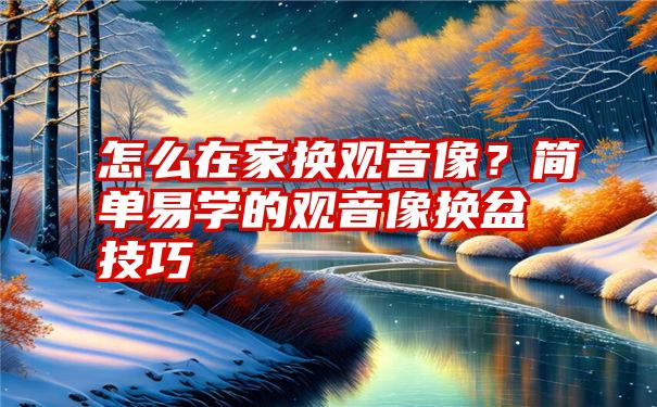 怎么在家换观音像？简单易学的观音像换盆技巧