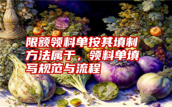 限额领料单按其填制方法属于，领料单填写规范与流程