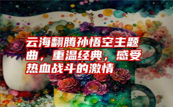云海翻腾孙悟空主题曲,重温经典,感受热血战斗的激情