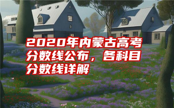 2020年内蒙古高考分数线公布，各科目分数线详解