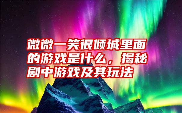 微微一笑很倾城里面的游戏是什么,揭秘剧中游戏及其玩法