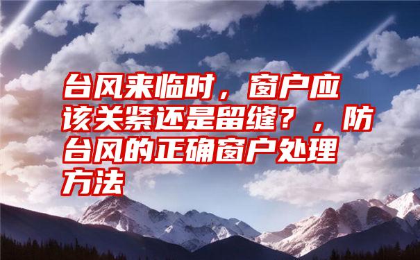 台风来临时，窗户应该关紧还是留缝？，防台风的正确窗户处理方法