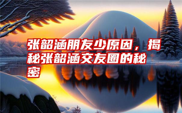 张韶涵朋友少原因,揭秘张韶涵交友圈的秘密