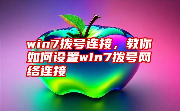 win7拨号连接，教你如何设置win7拨号网络连接