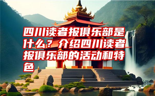 四川读者报俱乐部是什么？介绍四川读者报俱乐部的活动和特色