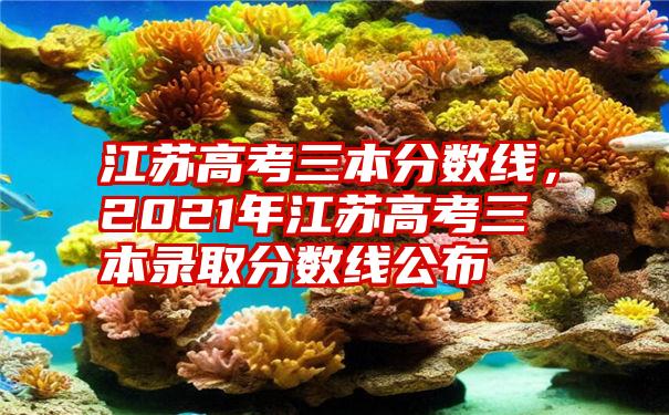 江苏高考三本分数线，2021年江苏高考三本录取分数线公布