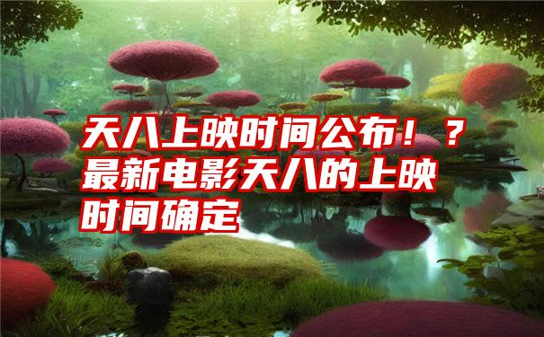 天八上映时间公布！？最新电影天八的上映时间确定