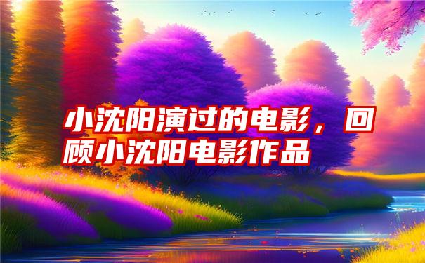 小沈阳演过的电影，回顾小沈阳电影作品