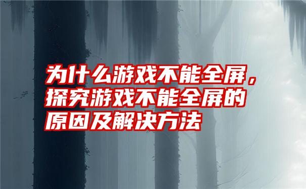 为什么游戏不能全屏，探究游戏不能全屏的原因及解决方法