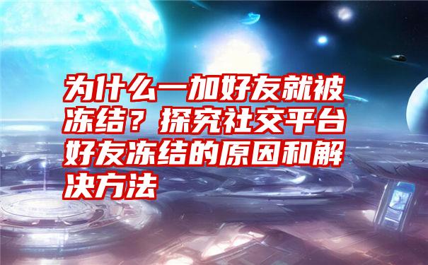 为什么一加好友就被冻结？探究社交平台好友冻结的原因和解决方法