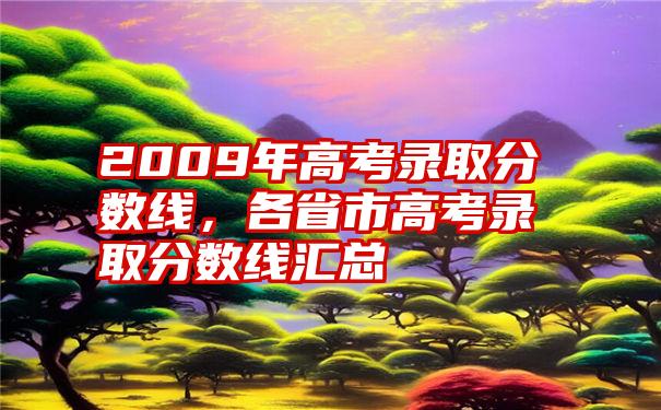 2009年高考录取分数线，各省市高考录取分数线汇总