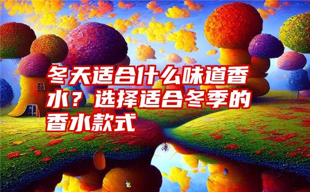 冬天适合什么味道香水？选择适合冬季的香水款式