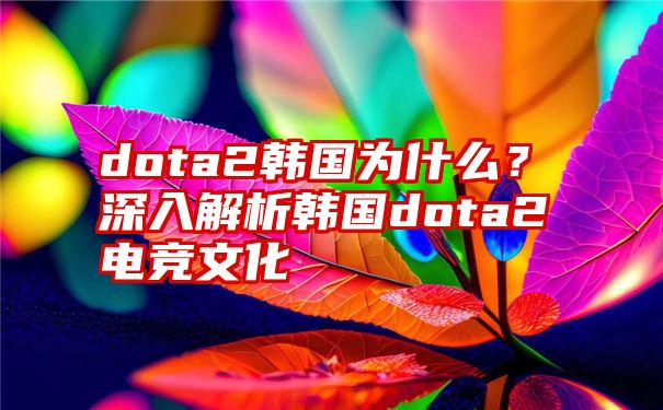 dota2韩国为什么？深入解析韩国dota2电竞文化