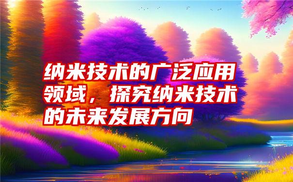 纳米技术的广泛应用领域,探究纳米技术的未来发展方向