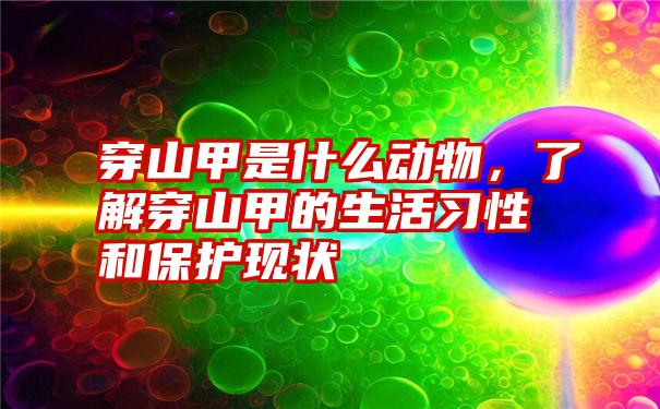 穿山甲是什么动物，了解穿山甲的生活习性和保护现状