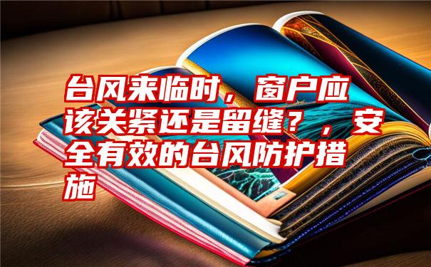 台风来临时,窗户应该关紧还是留缝?,安全有效的台风防护措施