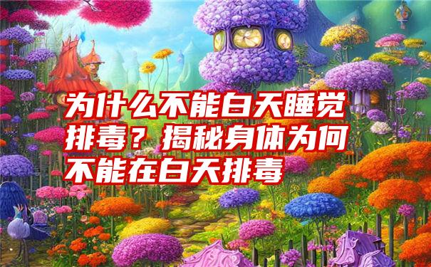 为什么不能白天睡觉排毒？揭秘身体为何不能在白天排毒