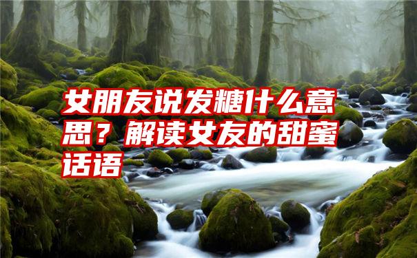 女朋友说发糖什么意思?解读女友的甜蜜话语