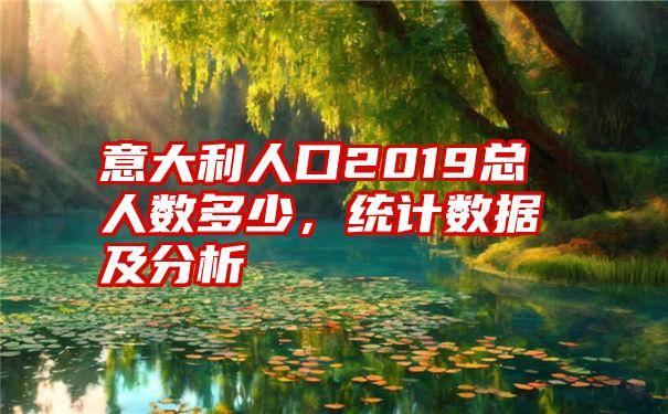 意大利人口2019总人数多少，统计数据及分析