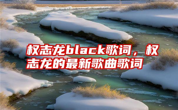 权志龙black歌词，权志龙的最新歌曲歌词