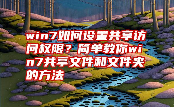 win7如何设置共享访问权限？简单教你win7共享文件和文件夹的方法