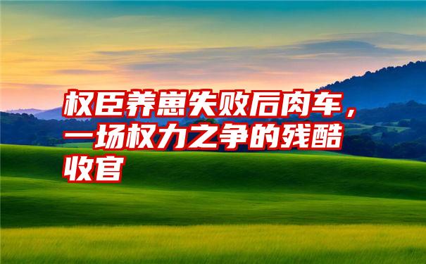 权臣养崽失败后肉车，一场权力之争的残酷收官