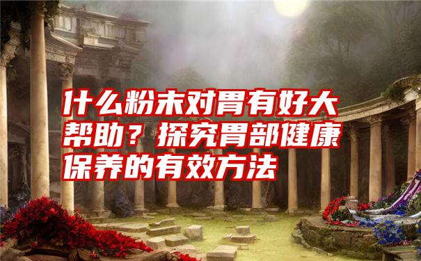 什么粉末对胃有好大帮助?探究胃部健康保养的有效方法