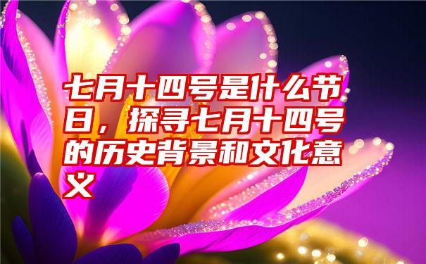 七月十四号是什么节日，探寻七月十四号的历史背景和文化意义