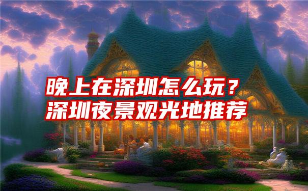 晚上在深圳怎么玩？深圳夜景观光地推荐